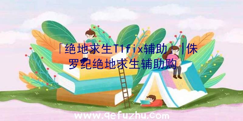 「绝地求生T1fix辅助」|侏罗纪绝地求生辅助购